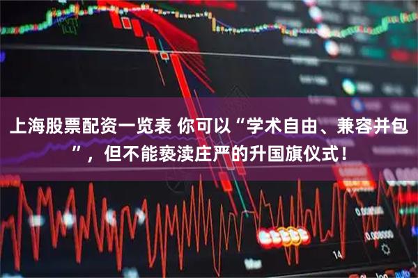 上海股票配资一览表 你可以“学术自由、兼容并包”，但不能亵渎庄严的升国旗仪式！