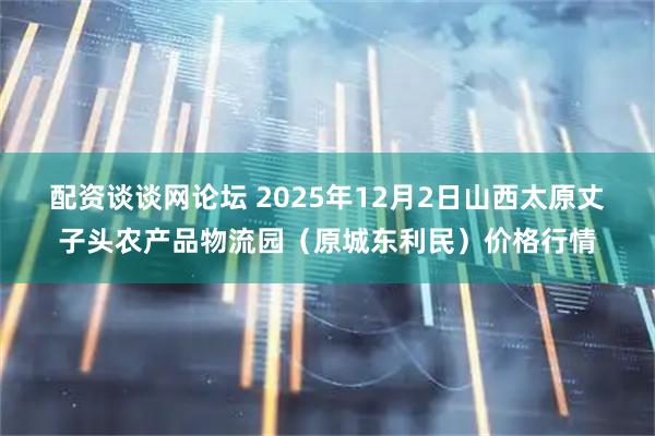 配资谈谈网论坛 2025年12月2日山西太原丈子头农产品物流园（原城东利民）价格行情