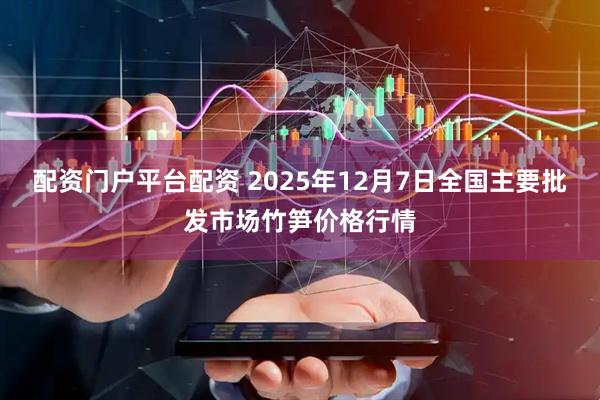 配资门户平台配资 2025年12月7日全国主要批发市场竹笋价格行情