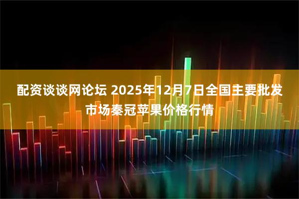 配资谈谈网论坛 2025年12月7日全国主要批发市场秦冠苹果价格行情