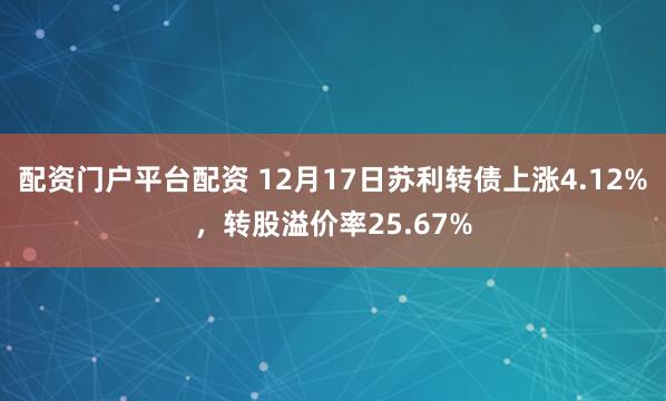 配资门户平台配资 12月17日苏利转债上涨4.12%，转股溢价率25.67%