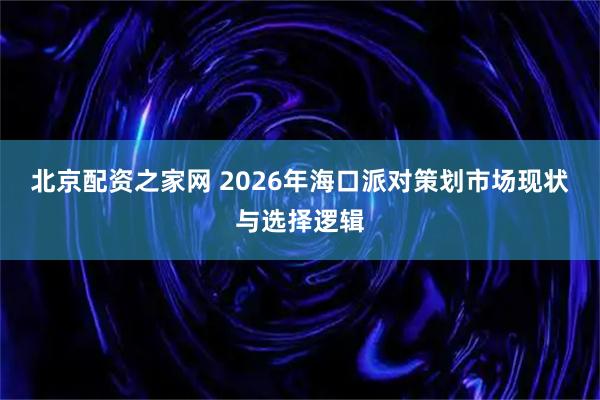 北京配资之家网 2026年海口派对策划市场现状与选择逻辑