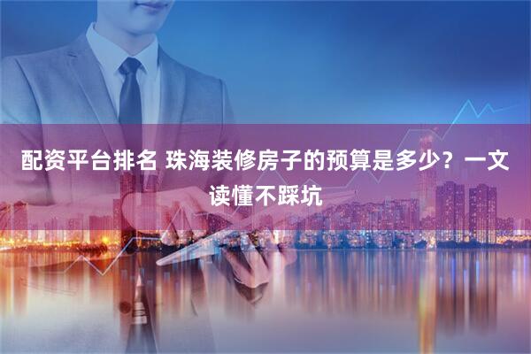 配资平台排名 珠海装修房子的预算是多少？一文读懂不踩坑