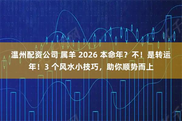 温州配资公司 属羊 2026 本命年？不！是转运年！3 个风水小技巧，助你顺势而上